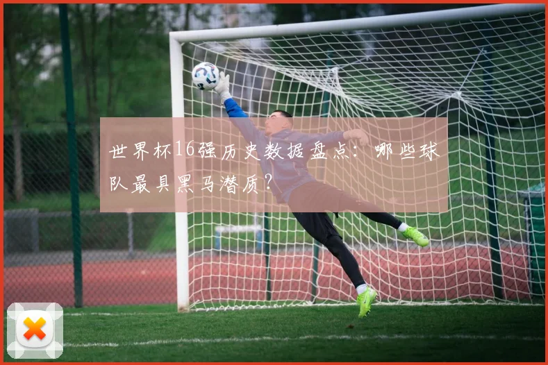 世界杯16强历史数据盘点：哪些球队最具黑马潜质？