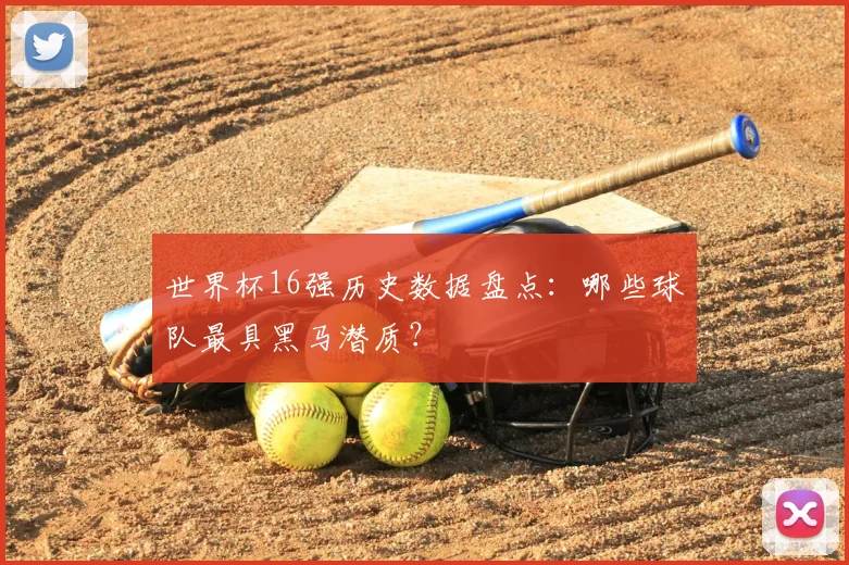 世界杯16强历史数据盘点：哪些球队最具黑马潜质？