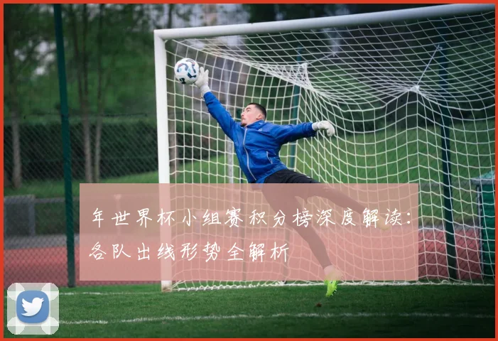 年世界杯小组赛积分榜深度解读:各队出线形势全解析
