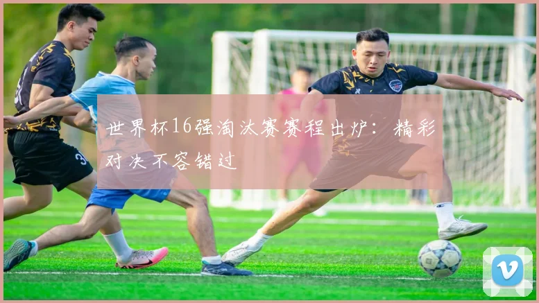 世界杯16强淘汰赛赛程出炉：精彩对决不容错过