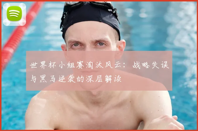 世界杯小组赛淘汰风云：战略失误与黑马逆袭的深层解读