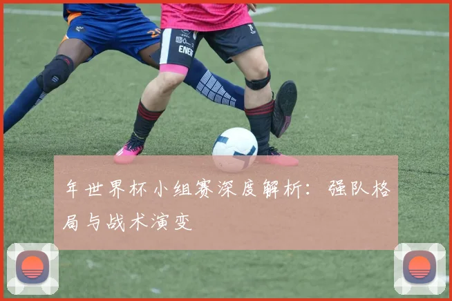 年世界杯小组赛深度解析:强队格局与战术演变