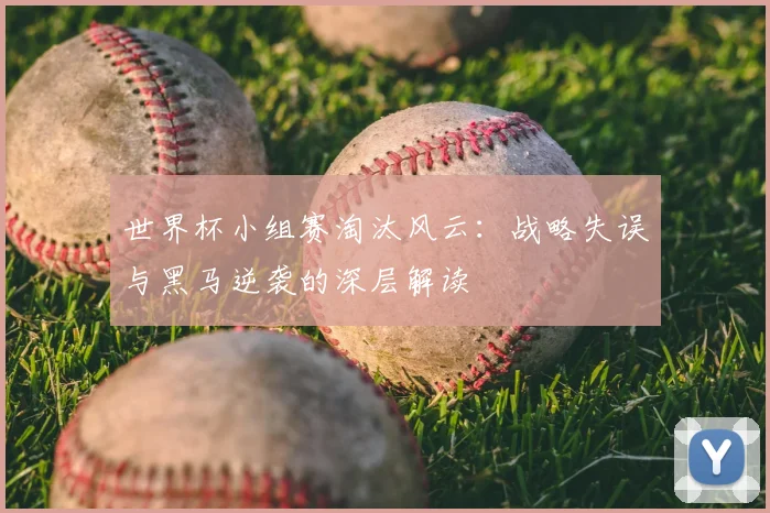 世界杯小组赛淘汰风云：战略失误与黑马逆袭的深层解读