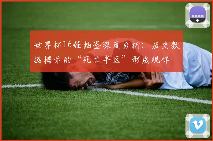 世界杯16强抽签深度分析：历史数据揭示的“死亡半区”形成规律