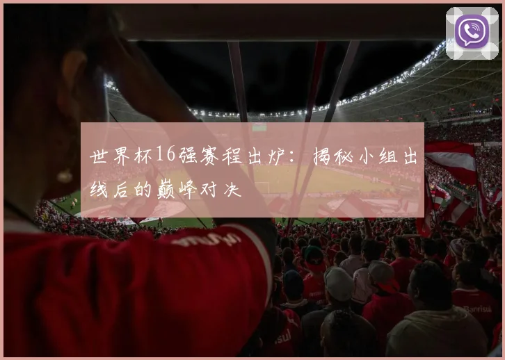 世界杯16强赛程出炉：揭秘小组出线后的巅峰对决