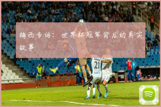 梅西专访：世界杯冠军背后的真实故事