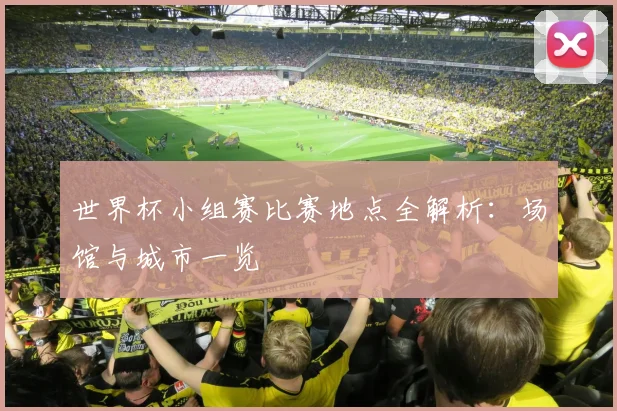 世界杯小组赛比赛地点全解析：场馆与城市一览