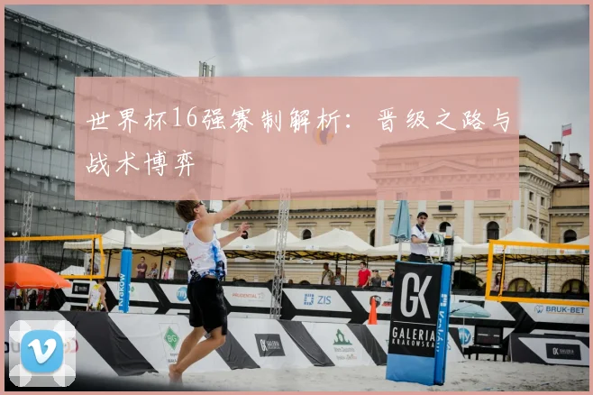世界杯16强赛制解析：晋级之路与战术博弈