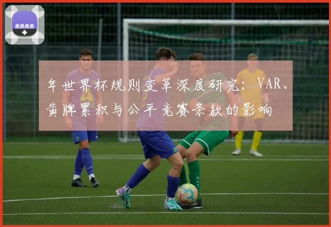 年世界杯规则变革深度研究：VAR、黄牌累积与公平竞赛条款的影响
