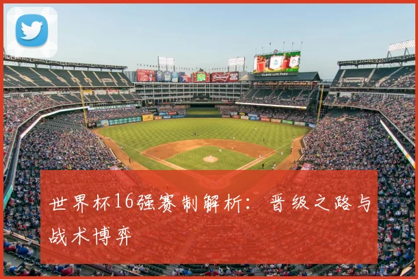 世界杯16强赛制解析：晋级之路与战术博弈