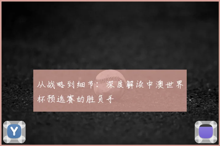 从战略到细节：深度解读中澳世界杯预选赛的胜负手