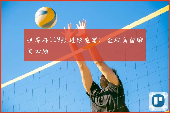 世界杯169粒进球盛宴：全程高能瞬间回顾
