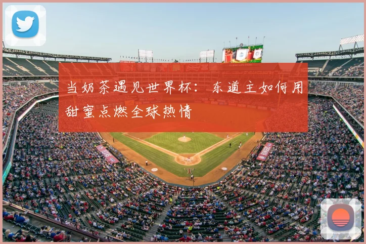 当奶茶遇见世界杯:东道主如何用甜蜜点燃全球热情