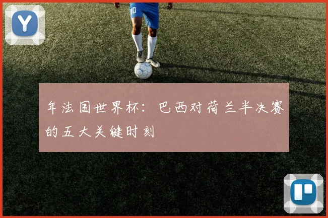 年法国世界杯：巴西对荷兰半决赛的五大关键时刻