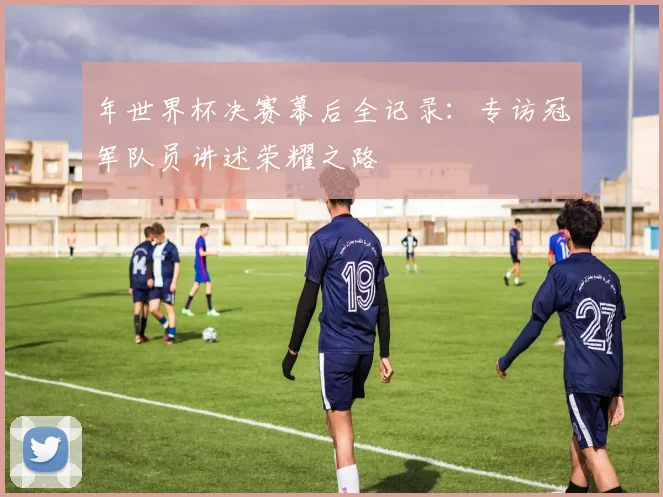 年世界杯决赛幕后全记录：专访冠军队员讲述荣耀之路